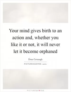 Your mind gives birth to an action and, whether you like it or not, it will never let it become orphaned Picture Quote #1
