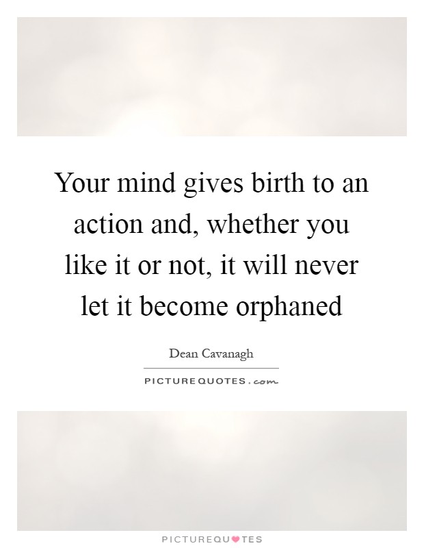 Your mind gives birth to an action and, whether you like it or not, it will never let it become orphaned Picture Quote #1