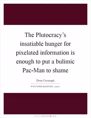 The Plutocracy’s insatiable hunger for pixelated information is enough to put a bulimic Pac-Man to shame Picture Quote #1