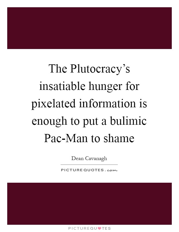 The Plutocracy's insatiable hunger for pixelated information is enough to put a bulimic Pac-Man to shame Picture Quote #1