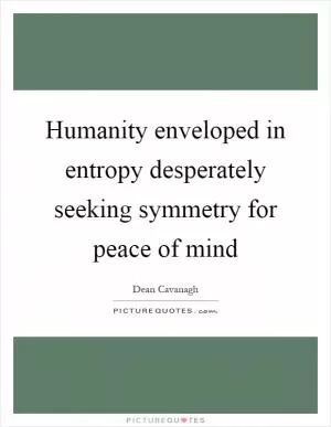 Humanity enveloped in entropy desperately seeking symmetry for peace of mind Picture Quote #1