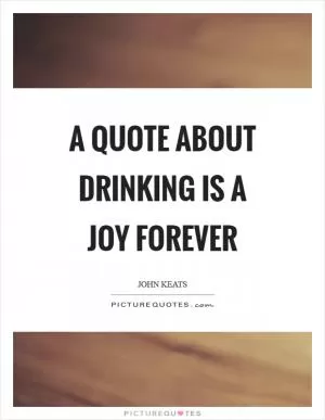A quote about drinking is a joy forever Picture Quote #1