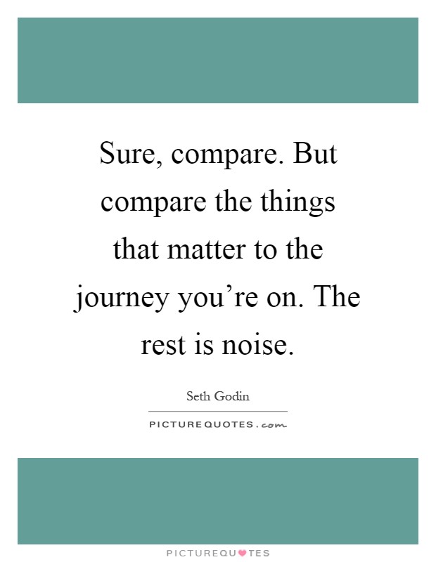 Sure, compare. But compare the things that matter to the journey you’re on. The rest is noise Picture Quote #1