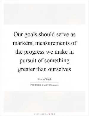 Our goals should serve as markers, measurements of the progress we make in pursuit of something greater than ourselves Picture Quote #1