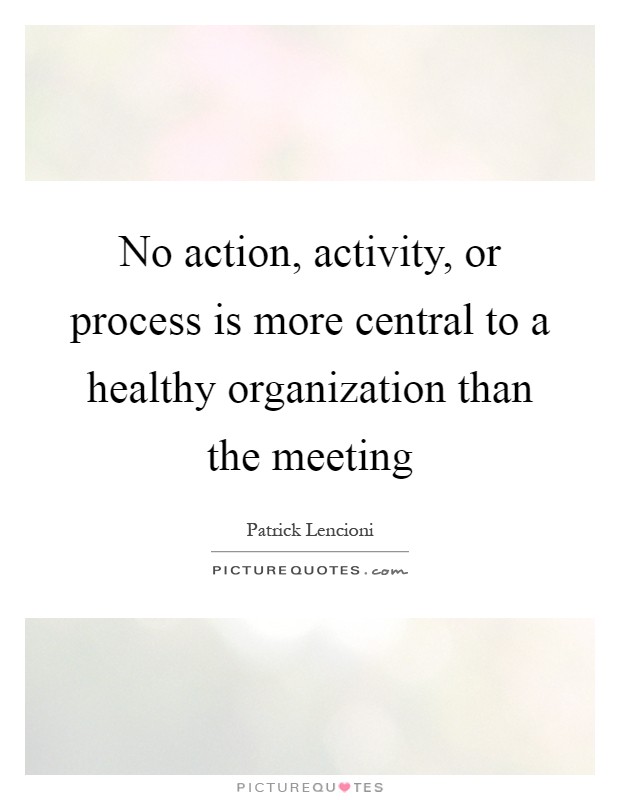 No action, activity, or process is more central to a healthy organization than the meeting Picture Quote #1
