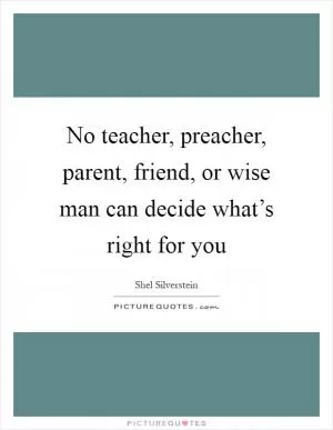 No teacher, preacher, parent, friend, or wise man can decide what’s right for you Picture Quote #1