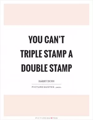 You can’t triple stamp a double stamp Picture Quote #1