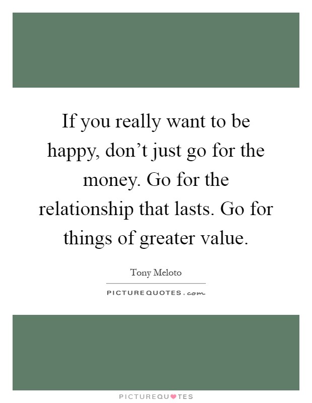 If you really want to be happy, don't just go for the money. Go for the relationship that lasts. Go for things of greater value Picture Quote #1