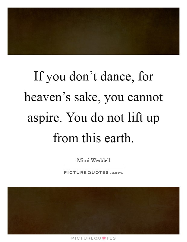 If you don't dance, for heaven's sake, you cannot aspire. You do not lift up from this earth Picture Quote #1
