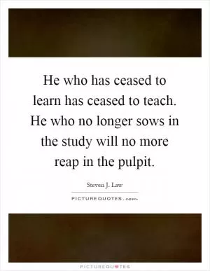 He who has ceased to learn has ceased to teach. He who no longer sows in the study will no more reap in the pulpit Picture Quote #1