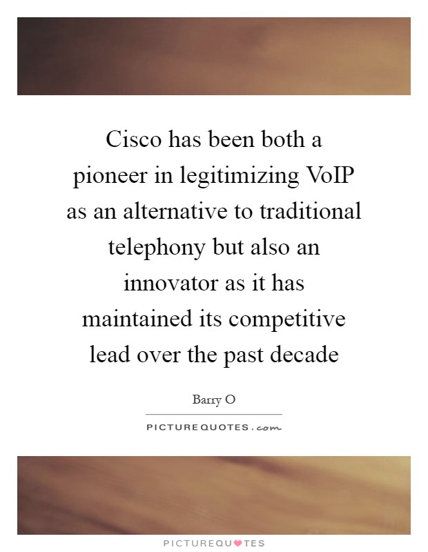 Cisco has been both a pioneer in legitimizing VoIP as an alternative to traditional telephony but also an innovator as it has maintained its competitive lead over the past decade Picture Quote #1
