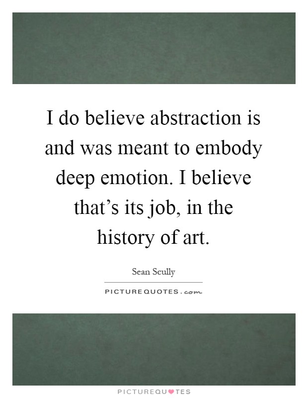 I do believe abstraction is and was meant to embody deep emotion. I believe that's its job, in the history of art Picture Quote #1
