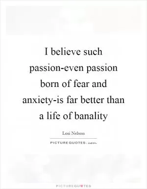 I believe such passion-even passion born of fear and anxiety-is far better than a life of banality Picture Quote #1