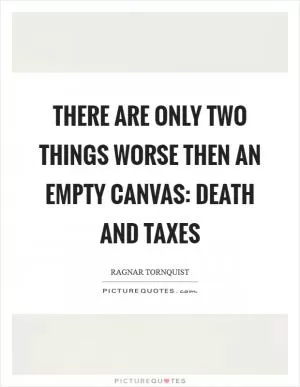 There are only two things worse then an empty canvas: death and taxes Picture Quote #1