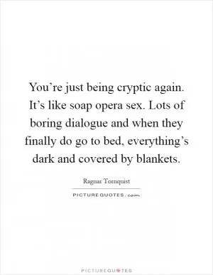 You’re just being cryptic again. It’s like soap opera sex. Lots of boring dialogue and when they finally do go to bed, everything’s dark and covered by blankets Picture Quote #1