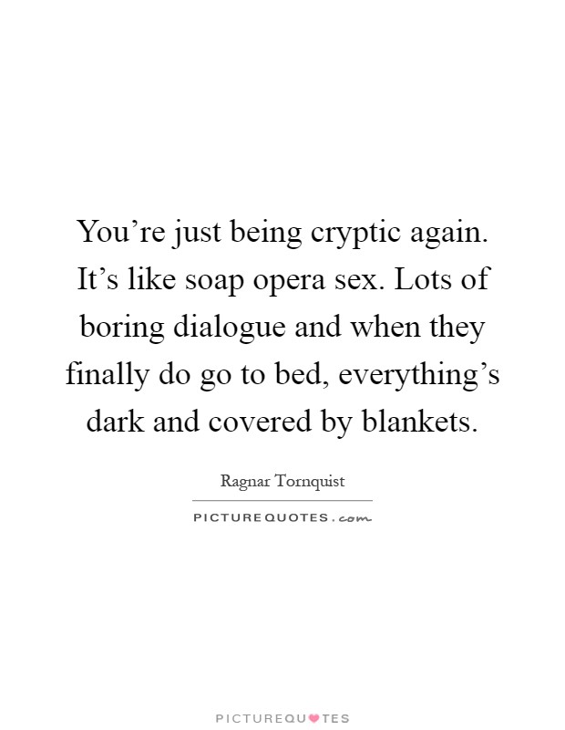 You're just being cryptic again. It's like soap opera sex. Lots of boring dialogue and when they finally do go to bed, everything's dark and covered by blankets Picture Quote #1