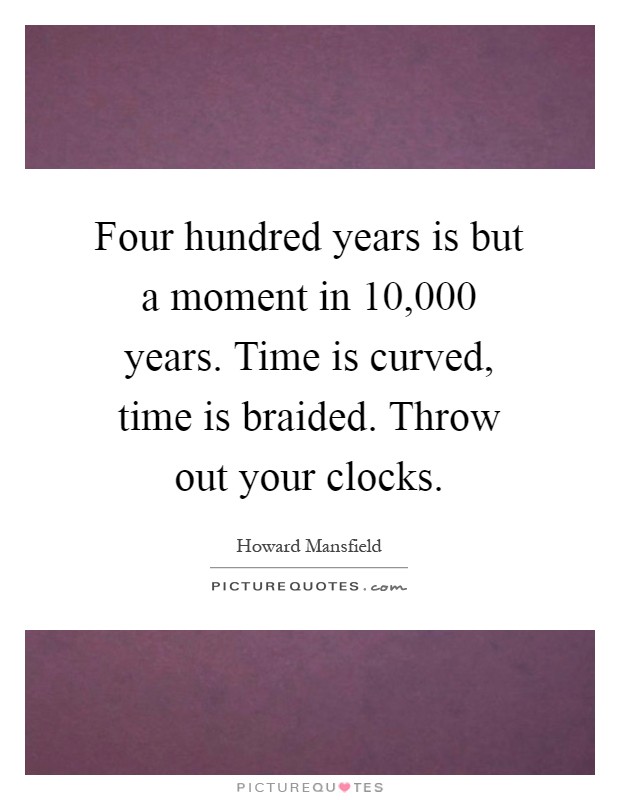 Four hundred years is but a moment in 10,000 years. Time is curved, time is braided. Throw out your clocks Picture Quote #1