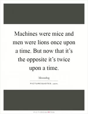 Machines were mice and men were lions once upon a time. But now that it’s the opposite it’s twice upon a time Picture Quote #1