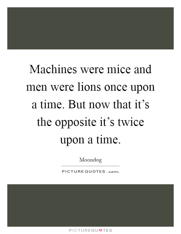 Machines were mice and men were lions once upon a time. But now that it's the opposite it's twice upon a time Picture Quote #1
