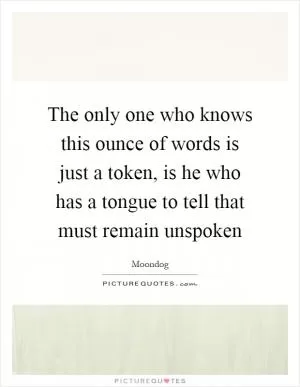 The only one who knows this ounce of words is just a token, is he who has a tongue to tell that must remain unspoken Picture Quote #1