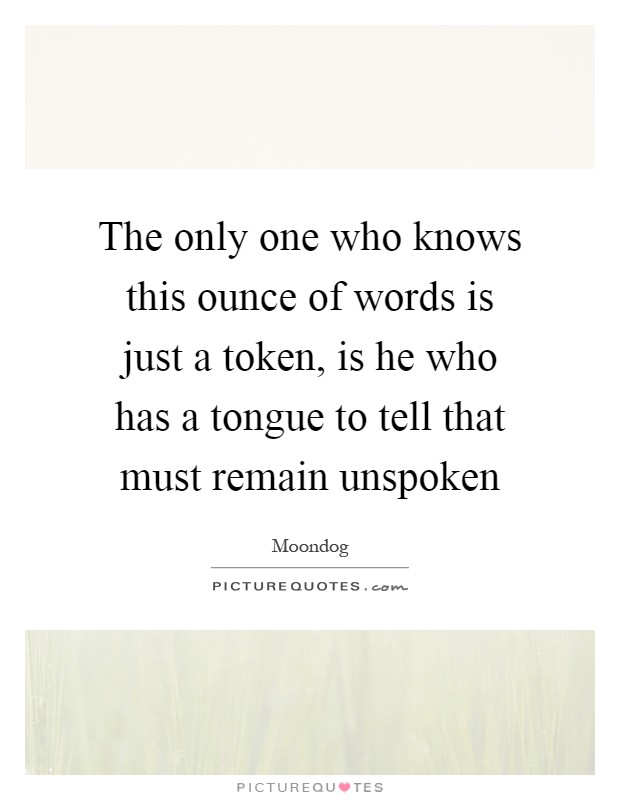The only one who knows this ounce of words is just a token, is he who has a tongue to tell that must remain unspoken Picture Quote #1