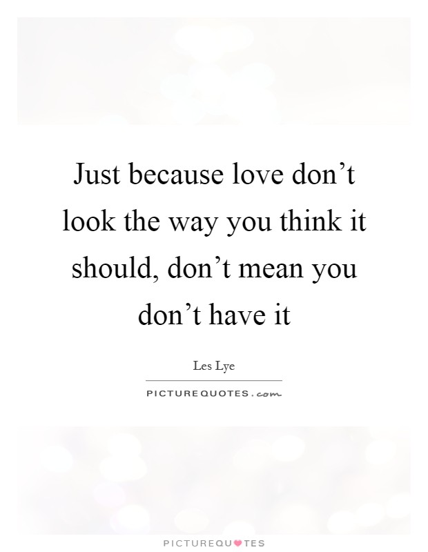 Just because love don't look the way you think it should, don't mean you don't have it Picture Quote #1