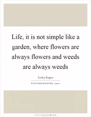 Life, it is not simple like a garden, where flowers are always flowers and weeds are always weeds Picture Quote #1