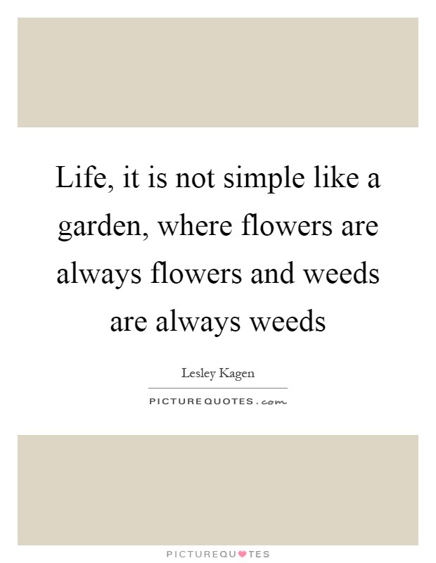 Life, it is not simple like a garden, where flowers are always flowers and weeds are always weeds Picture Quote #1