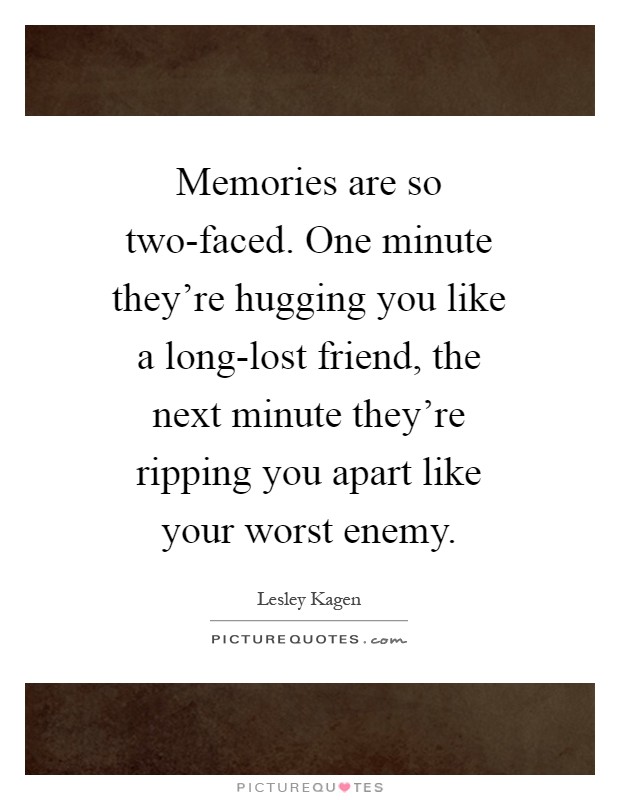 Memories are so two-faced. One minute they're hugging you like a long-lost friend, the next minute they're ripping you apart like your worst enemy Picture Quote #1