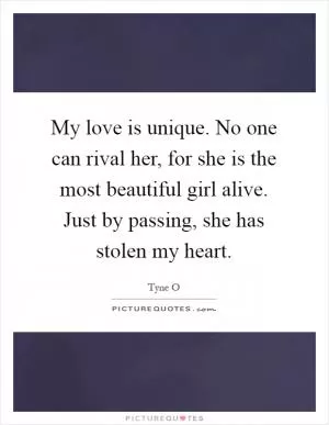 My love is unique. No one can rival her, for she is the most beautiful girl alive. Just by passing, she has stolen my heart Picture Quote #1