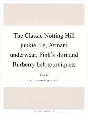The Classic Notting Hill junkie, i.e; Armani underwear, Pink’s shirt and Burberry belt tourniquets Picture Quote #1