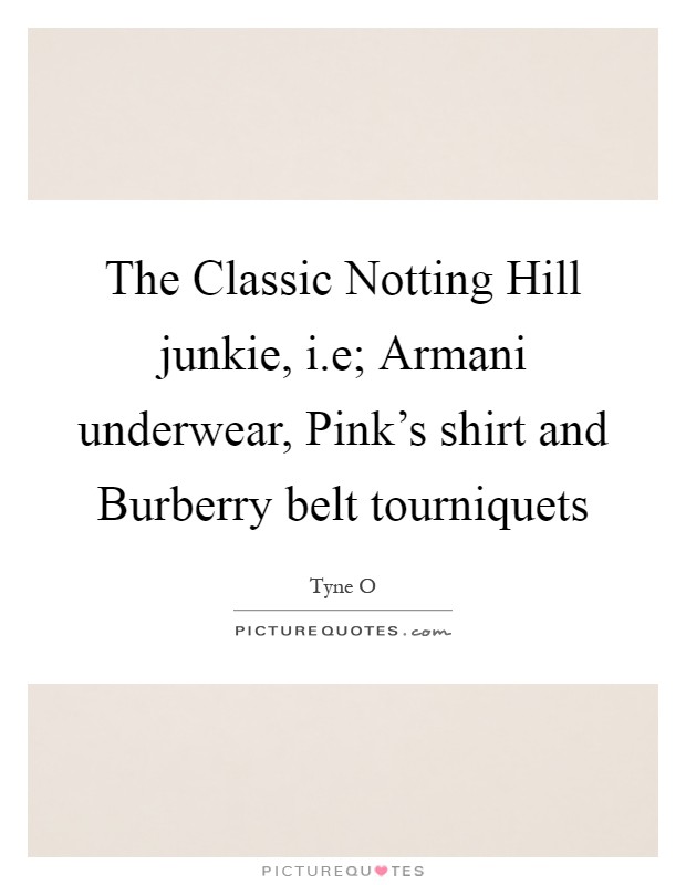 The Classic Notting Hill junkie, i.e; Armani underwear, Pink's shirt and Burberry belt tourniquets Picture Quote #1