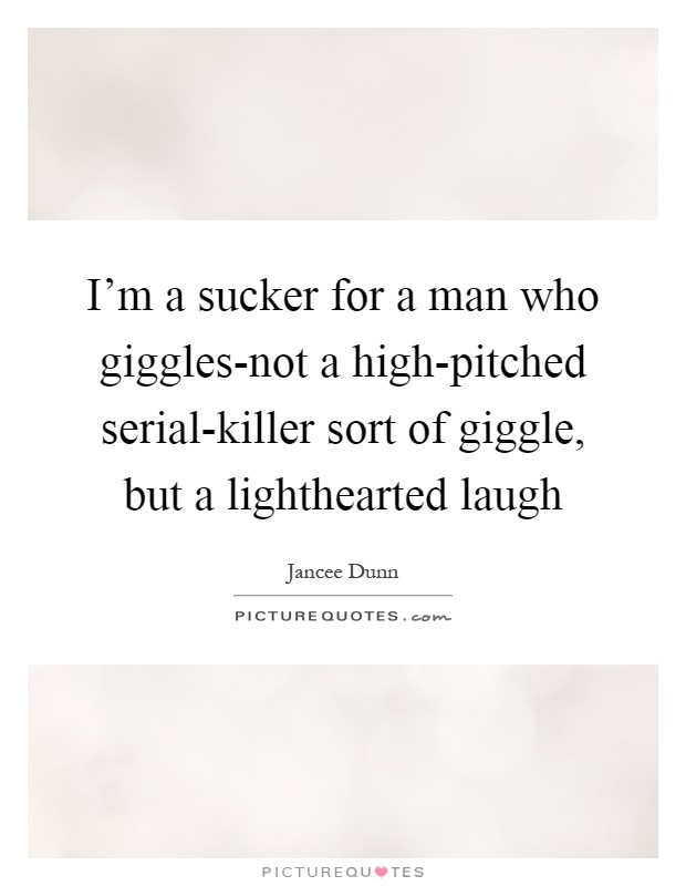 I'm a sucker for a man who giggles-not a high-pitched serial-killer sort of giggle, but a lighthearted laugh Picture Quote #1