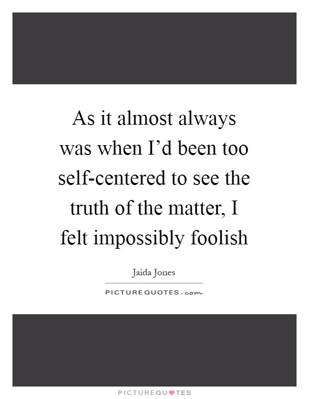 As it almost always was when I'd been too self-centered to see the truth of the matter, I felt impossibly foolish Picture Quote #1