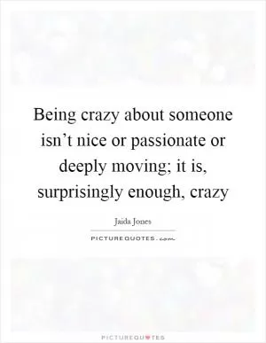 Being crazy about someone isn’t nice or passionate or deeply moving; it is, surprisingly enough, crazy Picture Quote #1