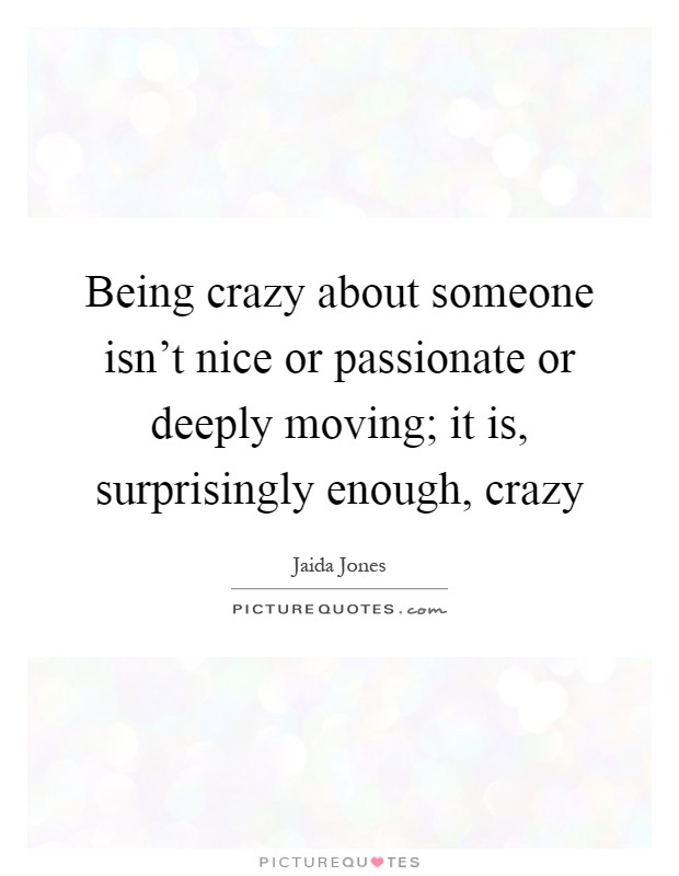 Being crazy about someone isn't nice or passionate or deeply moving; it is, surprisingly enough, crazy Picture Quote #1