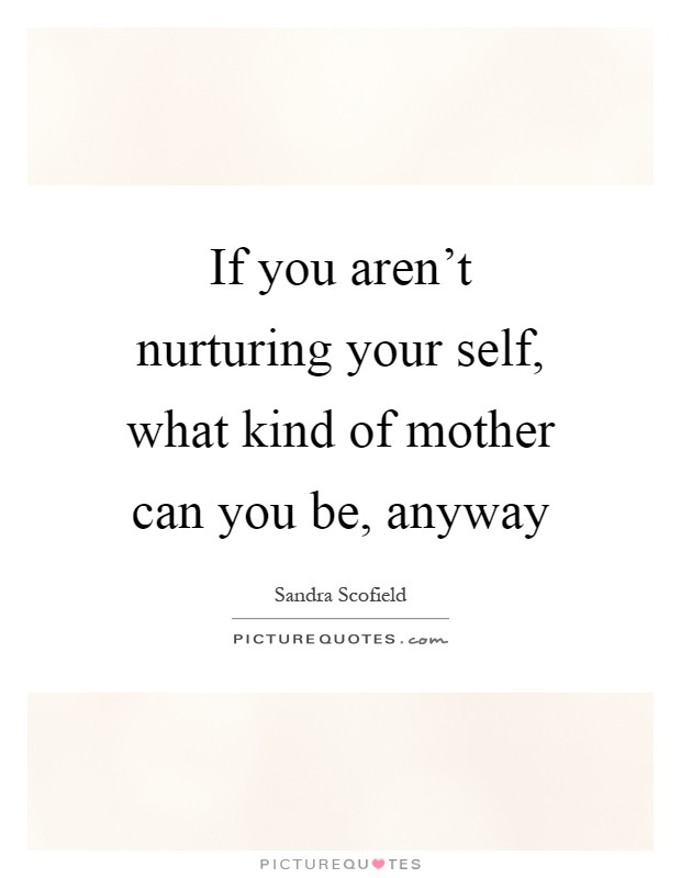 If you aren't nurturing your self, what kind of mother can you be, anyway Picture Quote #1
