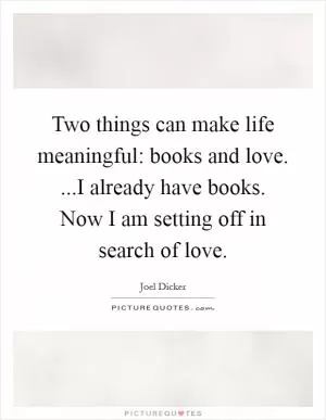 Two things can make life meaningful: books and love. ...I already have books. Now I am setting off in search of love Picture Quote #1