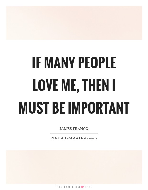 If many people love me, then I must be important Picture Quote #1