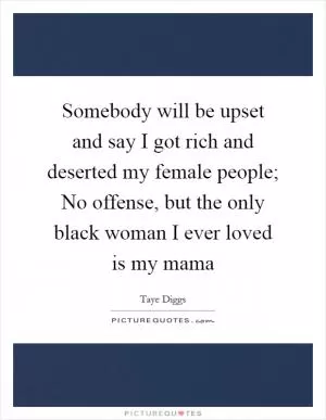 Somebody will be upset and say I got rich and deserted my female people; No offense, but the only black woman I ever loved is my mama Picture Quote #1