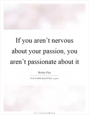 If you aren’t nervous about your passion, you aren’t passionate about it Picture Quote #1