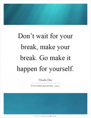 Don’t wait for your break, make your break. Go make it happen for yourself Picture Quote #1