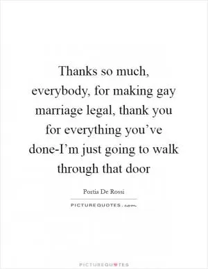 Thanks so much, everybody, for making gay marriage legal, thank you for everything you’ve done-I’m just going to walk through that door Picture Quote #1
