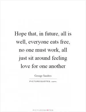 Hope that, in future, all is well, everyone eats free, no one must work, all just sit around feeling love for one another Picture Quote #1