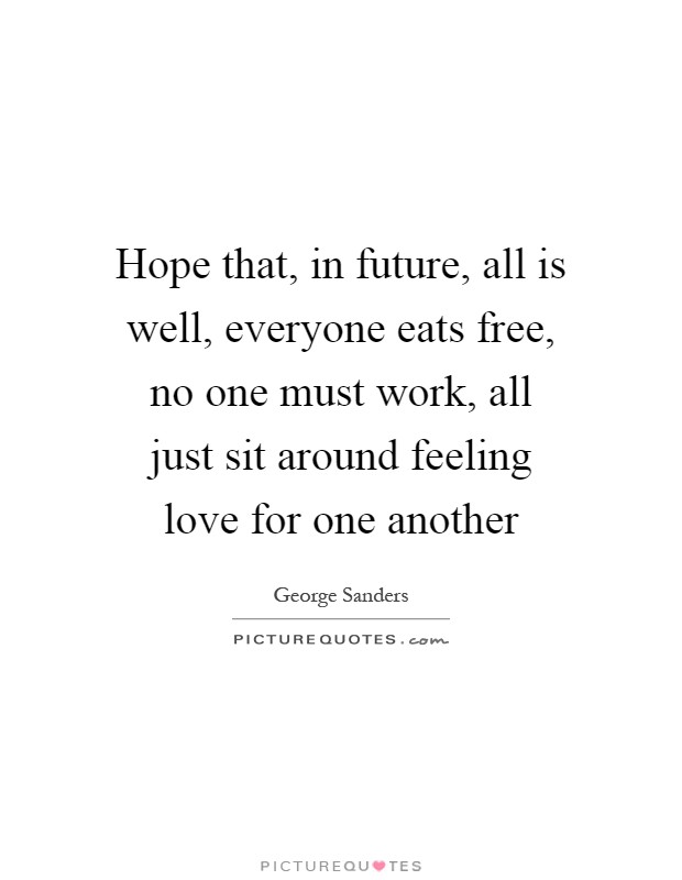 Hope that, in future, all is well, everyone eats free, no one must work, all just sit around feeling love for one another Picture Quote #1