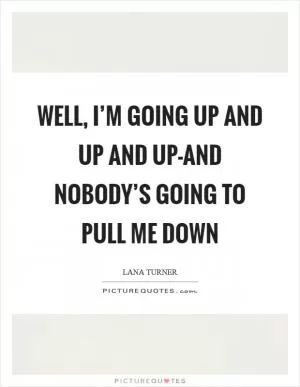 Well, I’m going up and up and up-and nobody’s going to pull me down Picture Quote #1