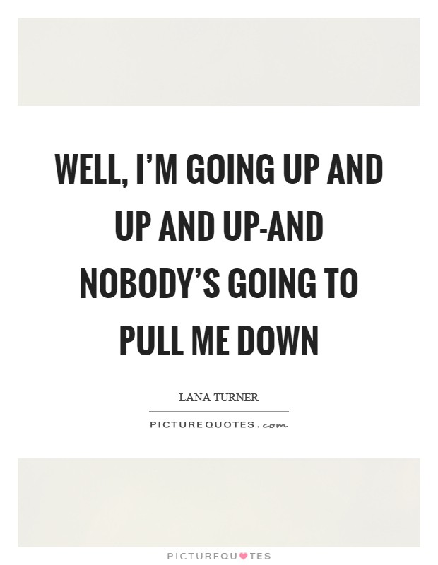 Well, I'm going up and up and up-and nobody's going to pull me down Picture Quote #1