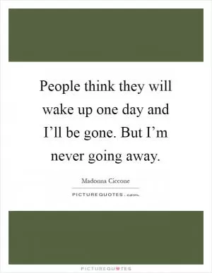 People think they will wake up one day and I’ll be gone. But I’m never going away Picture Quote #1