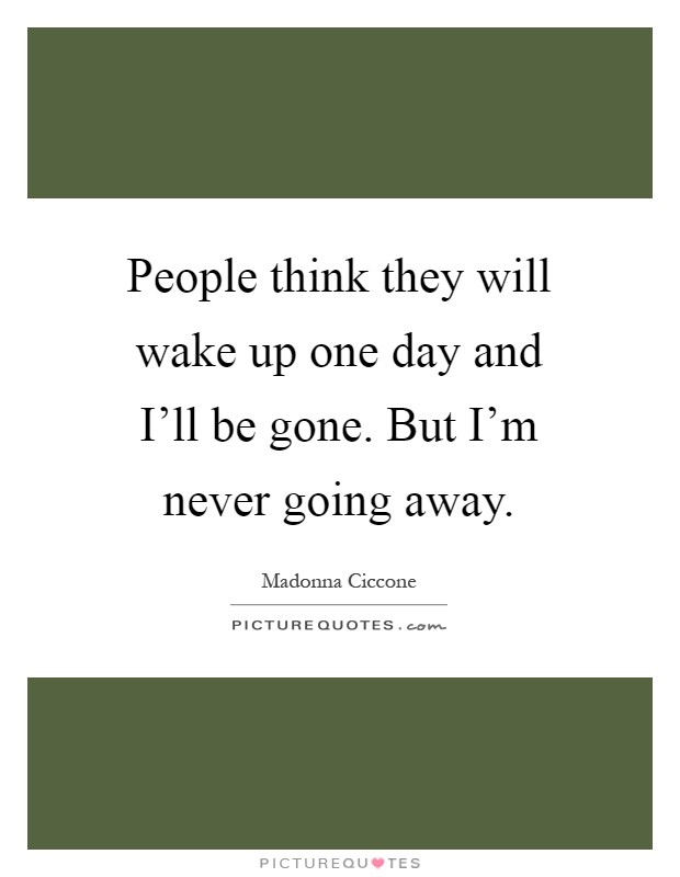 People think they will wake up one day and I'll be gone. But I'm never going away Picture Quote #1