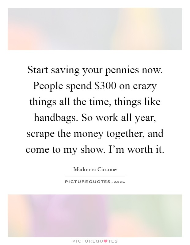 Start saving your pennies now. People spend $300 on crazy things all the time, things like handbags. So work all year, scrape the money together, and come to my show. I'm worth it Picture Quote #1